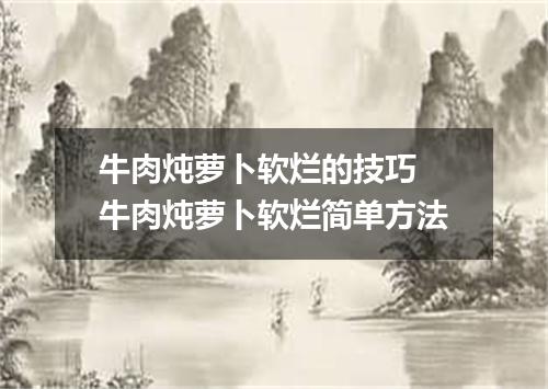 牛肉炖萝卜软烂的技巧 牛肉炖萝卜软烂简单方法