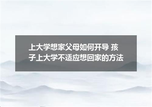 上大学想家父母如何开导 孩子上大学不适应想回家的方法