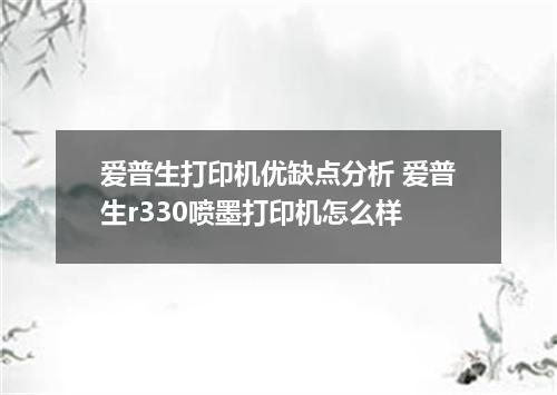爱普生打印机优缺点分析 爱普生r330喷墨打印机怎么样
