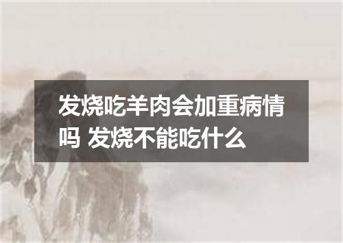 发烧吃羊肉会加重病情吗 发烧不能吃什么