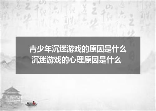 青少年沉迷游戏的原因是什么 沉迷游戏的心理原因是什么