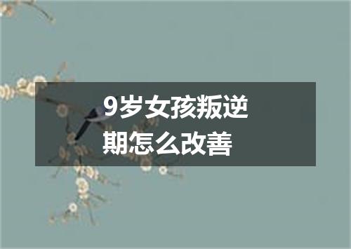 9岁女孩叛逆期怎么改善