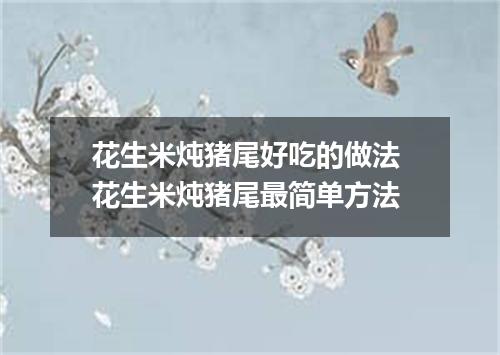 花生米炖猪尾好吃的做法 花生米炖猪尾最简单方法