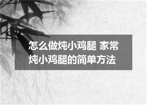 怎么做炖小鸡腿 家常炖小鸡腿的简单方法