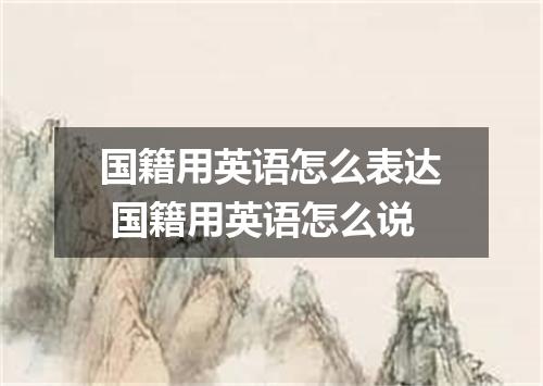 国籍用英语怎么表达 国籍用英语怎么说