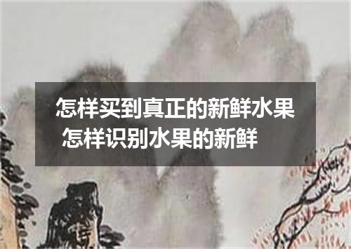 怎样买到真正的新鲜水果 怎样识别水果的新鲜