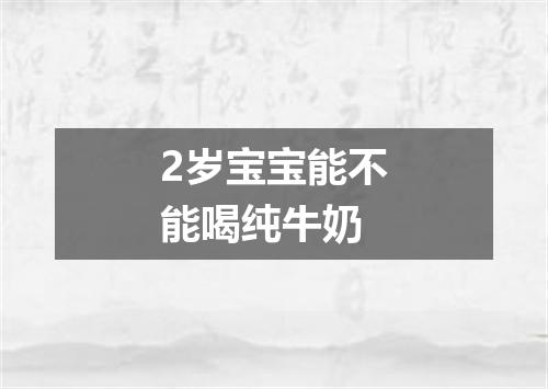 2岁宝宝能不能喝纯牛奶