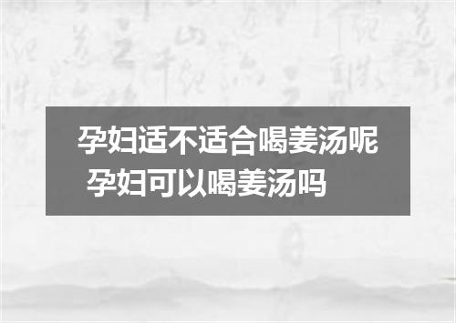 孕妇适不适合喝姜汤呢 孕妇可以喝姜汤吗