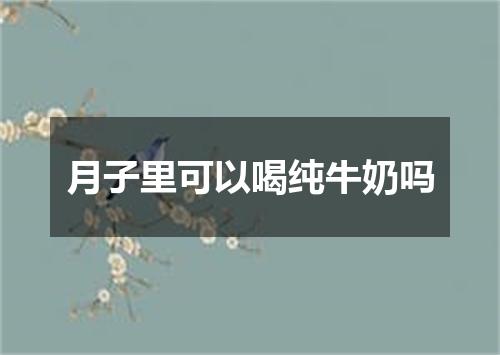 月子里可以喝纯牛奶吗