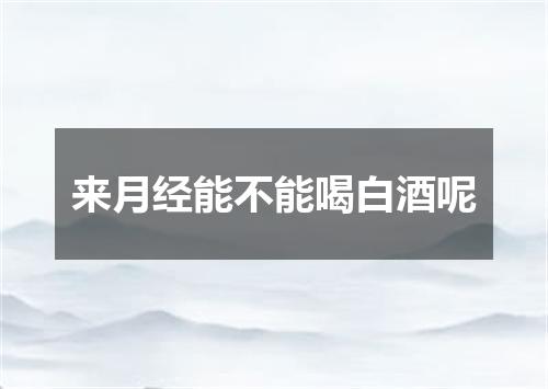 来月经能不能喝白酒呢