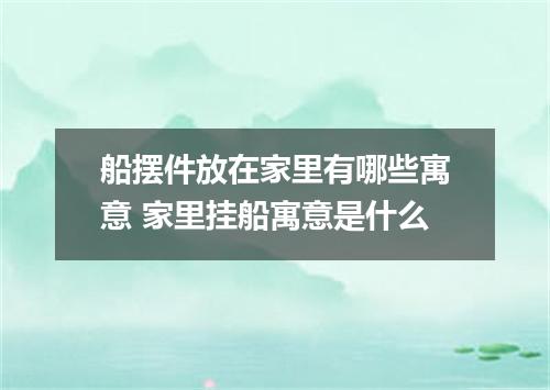 船摆件放在家里有哪些寓意 家里挂船寓意是什么