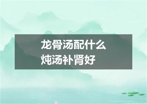 龙骨汤配什么炖汤补肾好