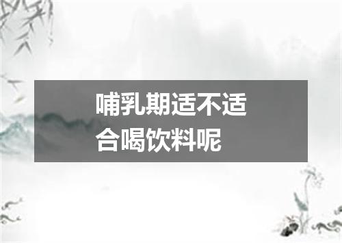 哺乳期适不适合喝饮料呢