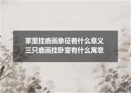 家里挂鹿画象征着什么意义 三只鹿画挂卧室有什么寓意