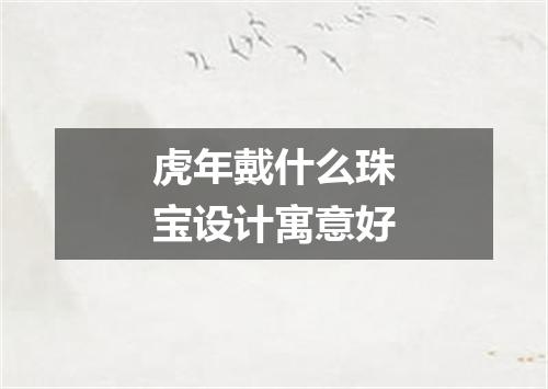 虎年戴什么珠宝设计寓意好
