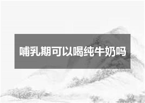 哺乳期可以喝纯牛奶吗