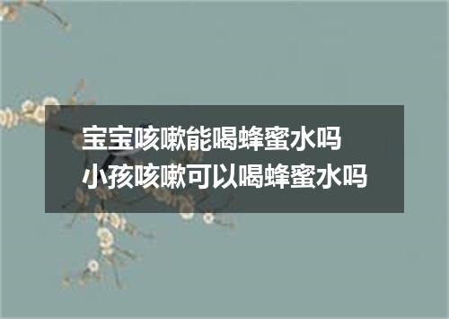 宝宝咳嗽能喝蜂蜜水吗 小孩咳嗽可以喝蜂蜜水吗
