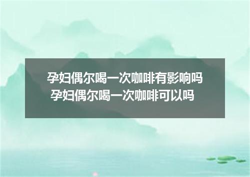 孕妇偶尔喝一次咖啡有影响吗 孕妇偶尔喝一次咖啡可以吗