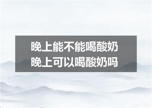 晚上能不能喝酸奶 晚上可以喝酸奶吗