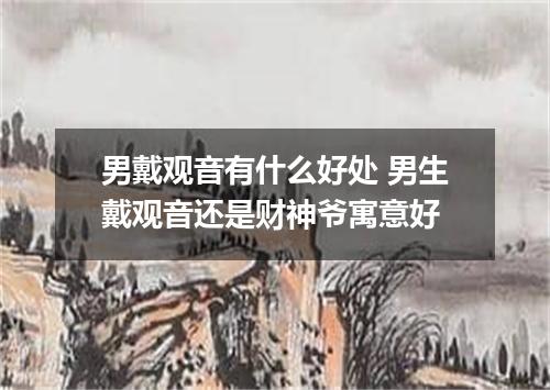 男戴观音有什么好处 男生戴观音还是财神爷寓意好