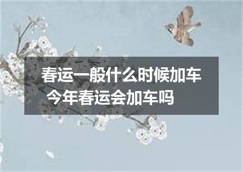 春运一般什么时候加车 今年春运会加车吗