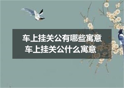 车上挂关公有哪些寓意 车上挂关公什么寓意