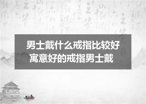 男士戴什么戒指比较好 寓意好的戒指男士戴