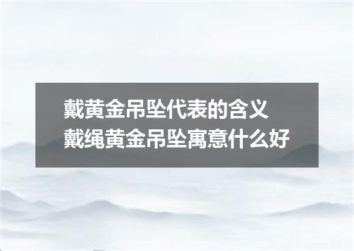 戴黄金吊坠代表的含义 戴绳黄金吊坠寓意什么好