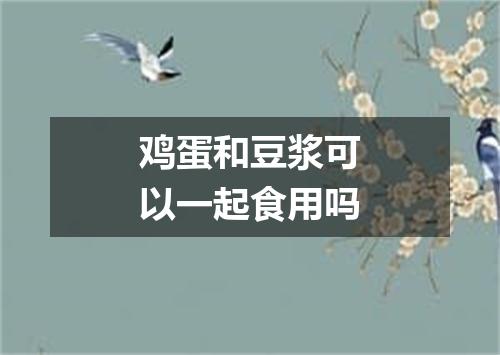 鸡蛋和豆浆可以一起食用吗