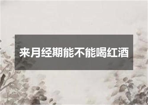 来月经期能不能喝红酒