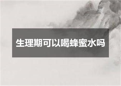 生理期可以喝蜂蜜水吗