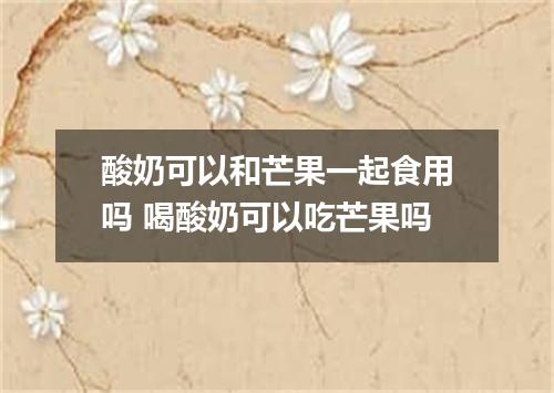 酸奶可以和芒果一起食用吗 喝酸奶可以吃芒果吗