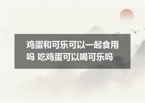 鸡蛋和可乐可以一起食用吗 吃鸡蛋可以喝可乐吗