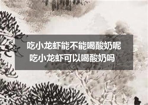 吃小龙虾能不能喝酸奶呢 吃小龙虾可以喝酸奶吗