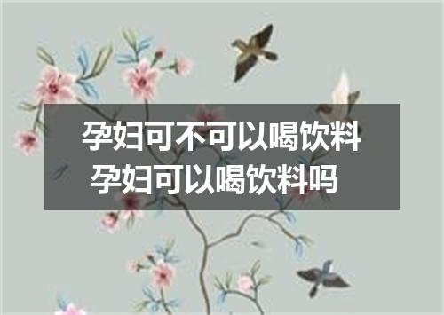 孕妇可不可以喝饮料 孕妇可以喝饮料吗