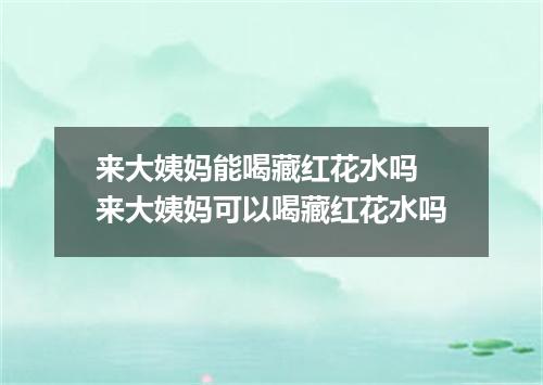 来大姨妈能喝藏红花水吗 来大姨妈可以喝藏红花水吗