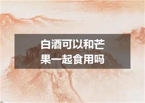 白酒可以和芒果一起食用吗