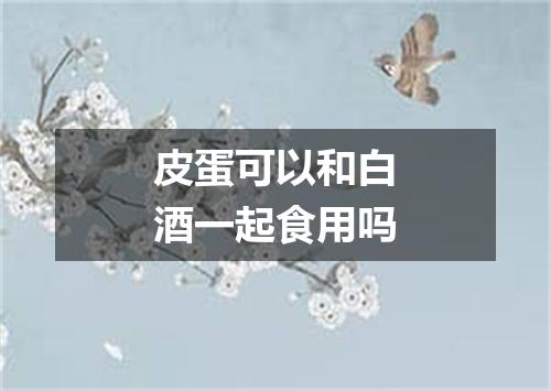 皮蛋可以和白酒一起食用吗