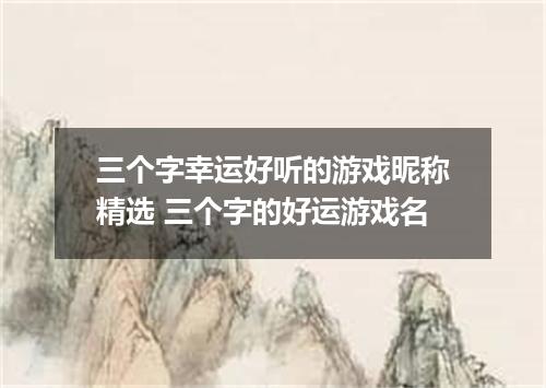 三个字幸运好听的游戏昵称精选 三个字的好运游戏名