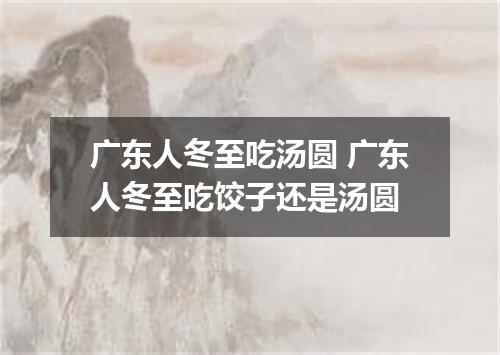 广东人冬至吃汤圆 广东人冬至吃饺子还是汤圆