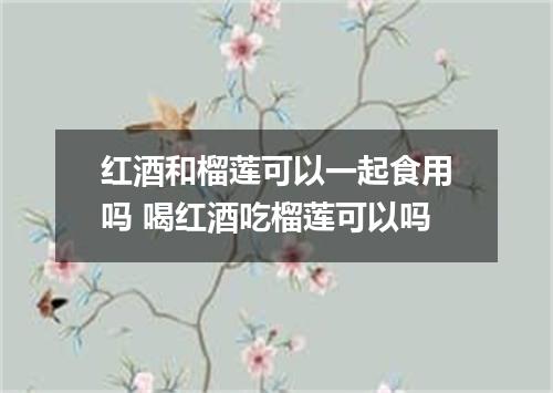 红酒和榴莲可以一起食用吗 喝红酒吃榴莲可以吗