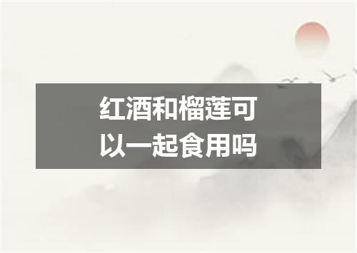 红酒和榴莲可以一起食用吗