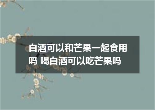 白酒可以和芒果一起食用吗 喝白酒可以吃芒果吗