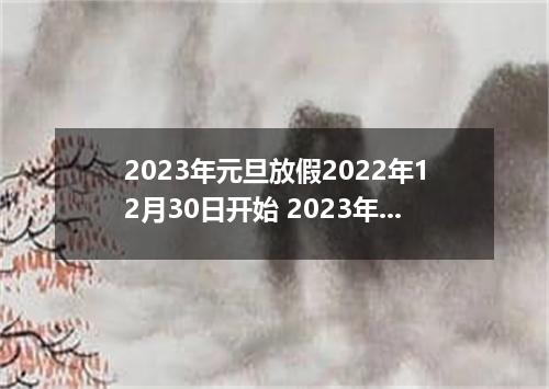 2023年元旦放假2022年12月30日开始 2023年元旦放假放三天
