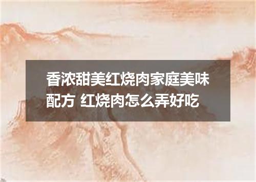 香浓甜美红烧肉家庭美味配方 红烧肉怎么弄好吃