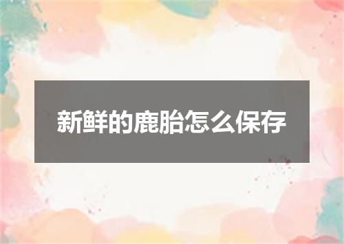 新鲜的鹿胎怎么保存