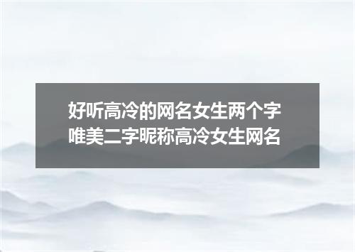 好听高冷的网名女生两个字 唯美二字昵称高冷女生网名