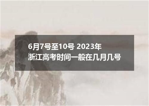 6月7号至10号 2023年浙江高考时间一般在几月几号