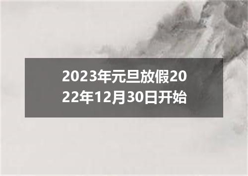 2023年元旦放假2022年12月30日开始