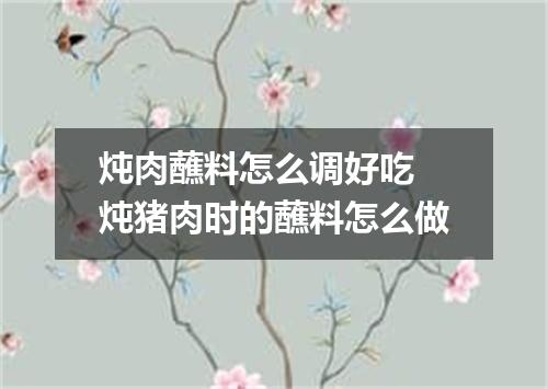 炖肉蘸料怎么调好吃 炖猪肉时的蘸料怎么做